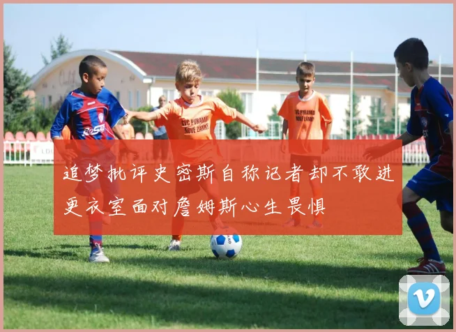 追梦批评史密斯自称记者却不敢进更衣室面对詹姆斯心生畏惧