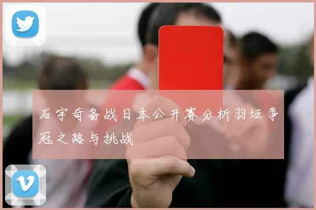 石宇奇备战日本公开赛分析羽坛争冠之路与挑战