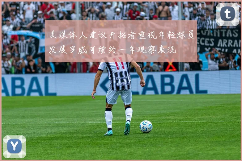 美媒体人建议开拓者重视年轻球员发展罗威可续约一年观察表现