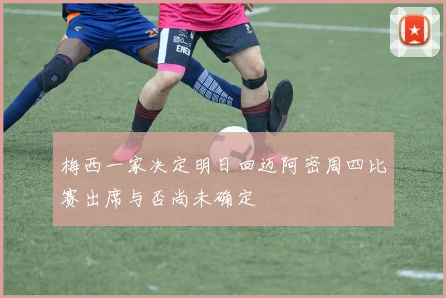 梅西一家决定明日回迈阿密周四比赛出席与否尚未确定