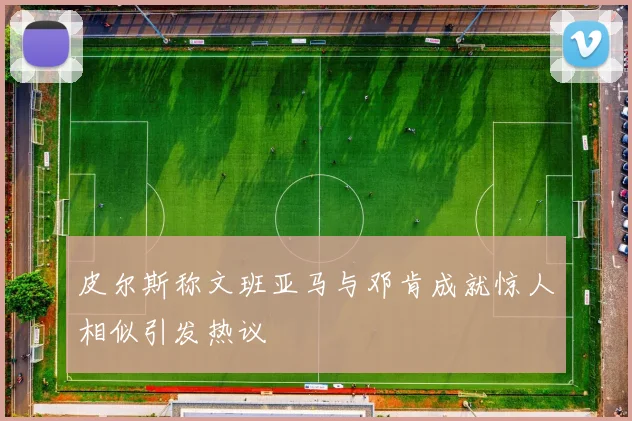 皮尔斯称文班亚马与邓肯成就惊人相似引发热议