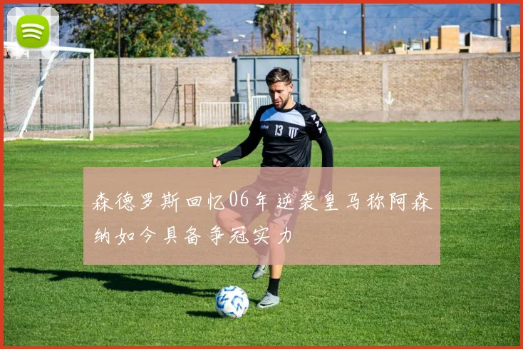 森德罗斯回忆06年逆袭皇马称阿森纳如今具备争冠实力