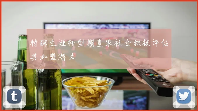 特狮生涯转型期皇家社会积极评估其加盟潜力