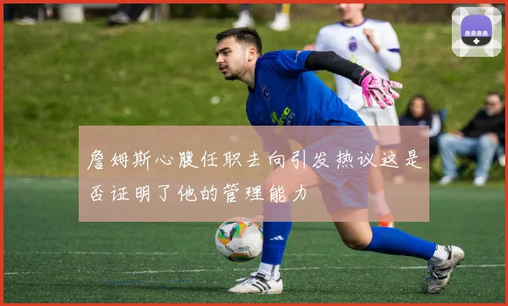 詹姆斯心腹任职去向引发热议这是否证明了他的管理能力
