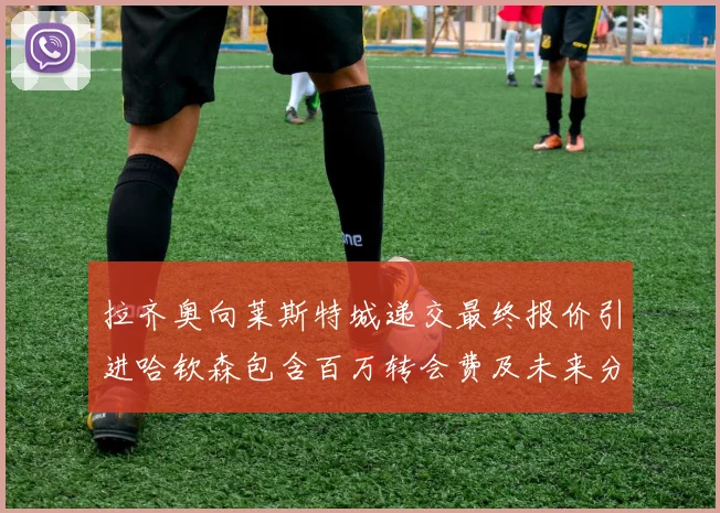 拉齐奥向莱斯特城递交最终报价引进哈钦森包含百万转会费及未来分成