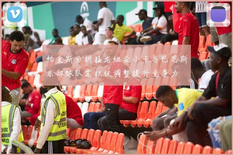 帕金斯分析猛龙组合小卡与巴恩斯东部球队需积极调整提升竞争力