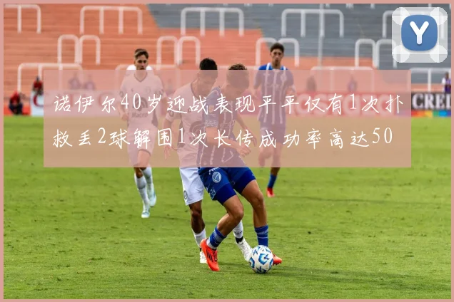 诺伊尔40岁迎战表现平平仅有1次扑救丢2球解围1次长传成功率高达50