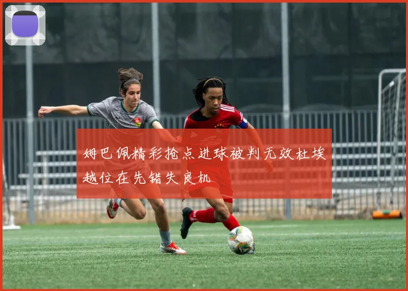 姆巴佩精彩抢点进球被判无效杜埃越位在先错失良机
