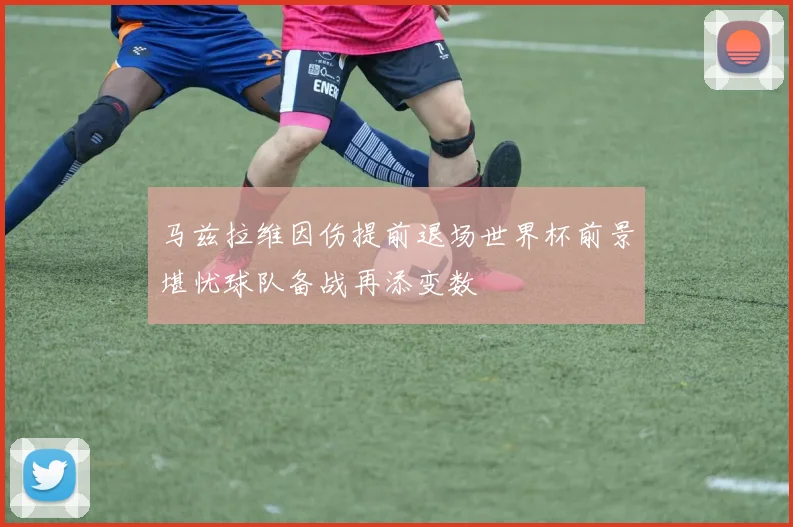 马兹拉维因伤提前退场世界杯前景堪忧球队备战再添变数