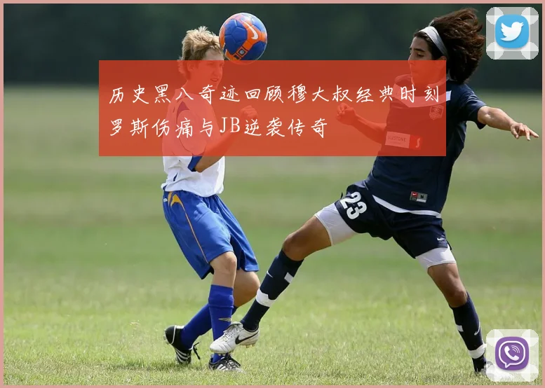 历史黑八奇迹回顾穆大叔经典时刻罗斯伤痛与JB逆袭传奇