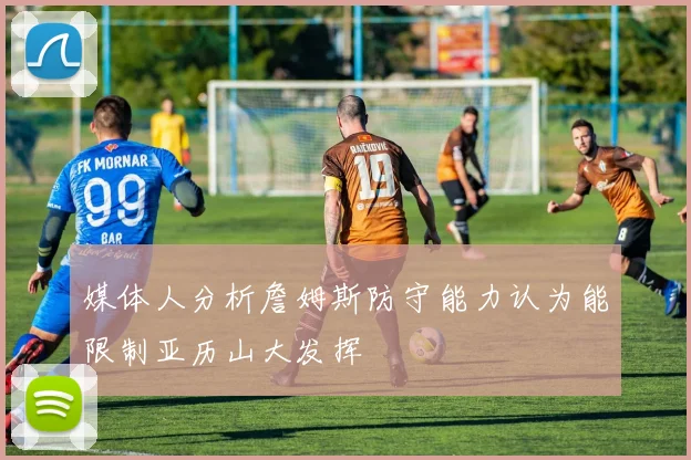 媒体人分析詹姆斯防守能力认为能限制亚历山大发挥