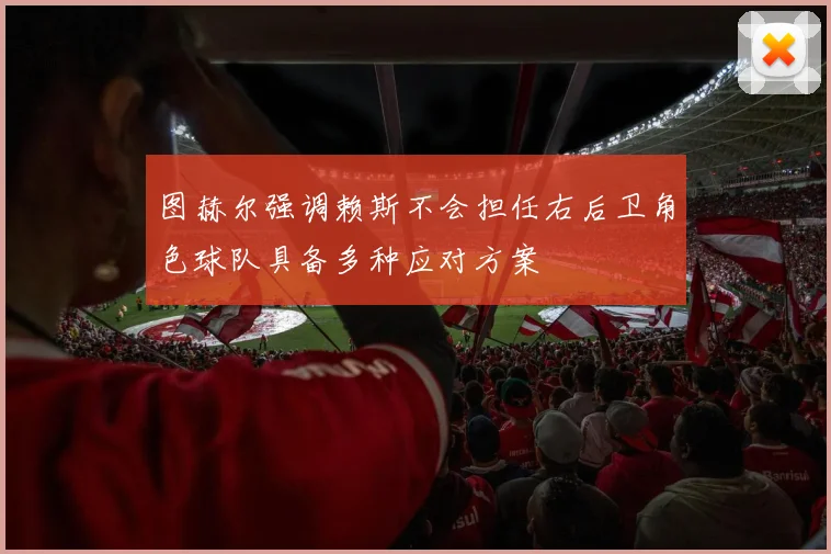 图赫尔强调赖斯不会担任右后卫角色球队具备多种应对方案