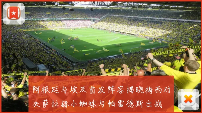 阿根廷与埃及首发阵容揭晓梅西对决萨拉赫小蜘蛛与帕雷德斯出战