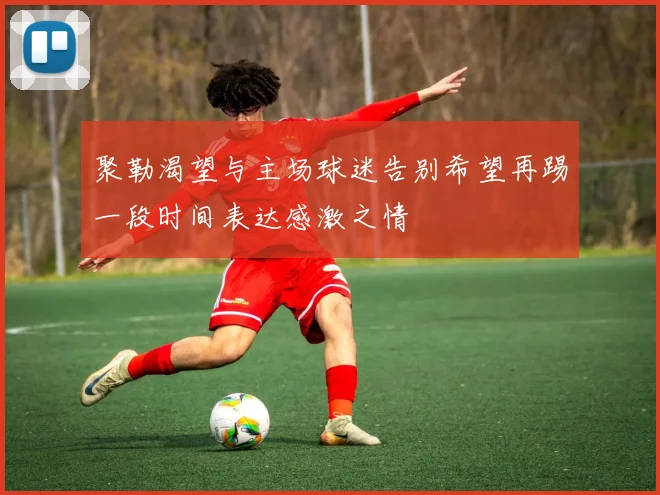 聚勒渴望与主场球迷告别希望再踢一段时间表达感激之情