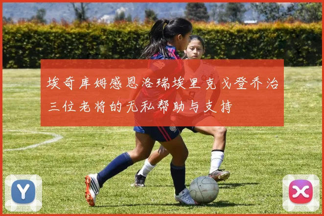 埃奇库姆感恩洛瑞埃里克戈登乔治三位老将的无私帮助与支持
