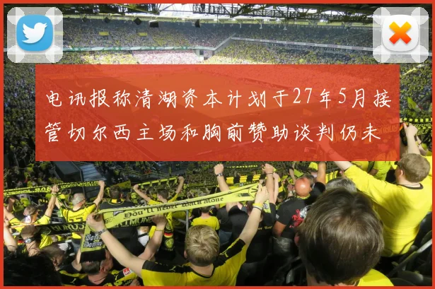 电讯报称清湖资本计划于27年5月接管切尔西主场和胸前赞助谈判仍未取得进展