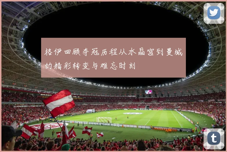 格伊回顾夺冠历程从水晶宫到曼城的精彩转变与难忘时刻