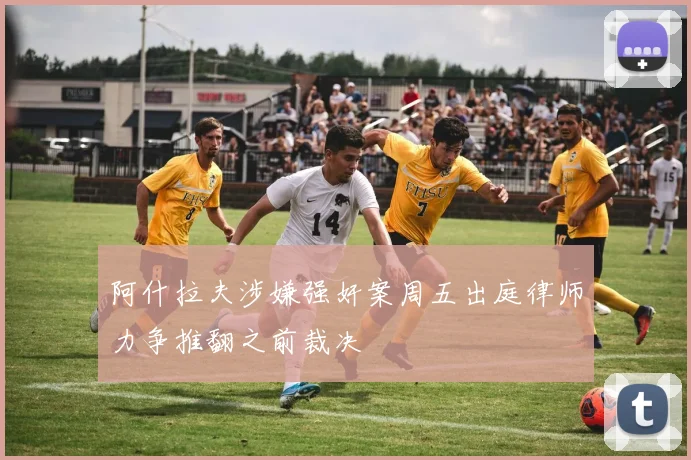 阿什拉夫涉嫌强奸案周五出庭律师力争推翻之前裁决