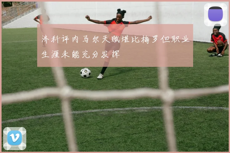 济科评内马尔天赋堪比梅罗但职业生涯未能充分发挥