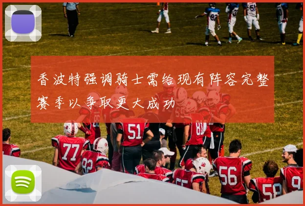 香波特强调骑士需给现有阵容完整赛季以争取更大成功