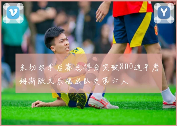 米切尔季后赛总得分突破800追平詹姆斯欧文乐福成队史第六人