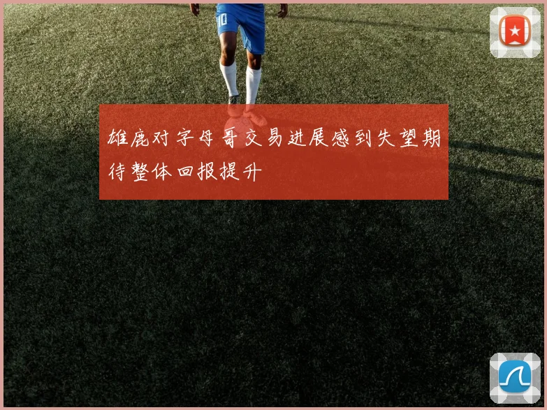 雄鹿对字母哥交易进展感到失望期待整体回报提升