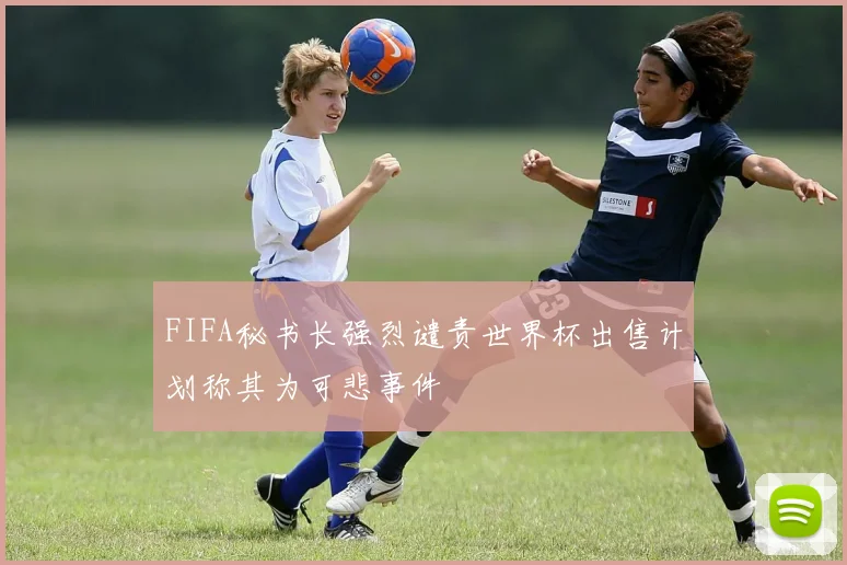 FIFA秘书长强烈谴责世界杯出售计划称其为可悲事件